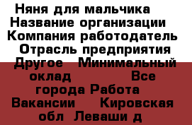 Няня для мальчика 8 › Название организации ­ Компания-работодатель › Отрасль предприятия ­ Другое › Минимальный оклад ­ 20 000 - Все города Работа » Вакансии   . Кировская обл.,Леваши д.